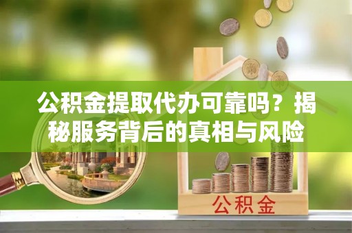 德兴公积金提取代办可靠吗？揭秘服务背后的真相与风险