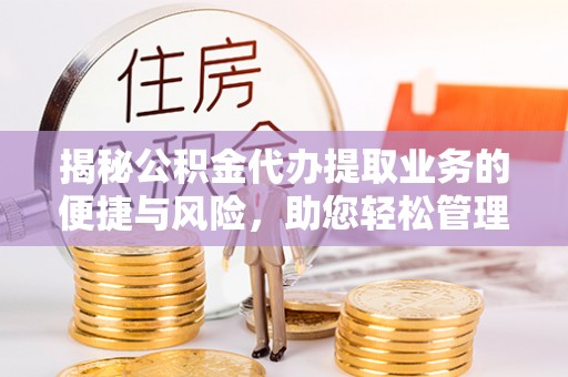 德兴揭秘公积金代办提取业务的便捷与风险，助您轻松管理财务