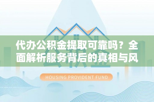 德兴代办公积金提取可靠吗？全面解析服务背后的真相与风险