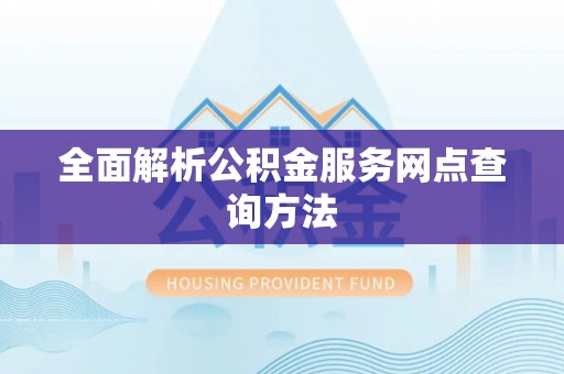 德兴全面解析公积金服务网点查询方法