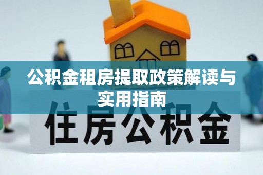 德兴公积金租房提取政策解读与实用指南