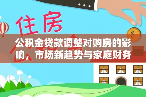 德兴公积金贷款调整对购房的影响，市场新趋势与家庭财务规划