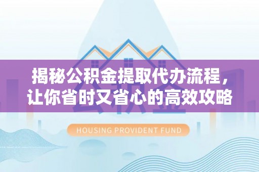 德兴揭秘公积金提取代办流程，让你省时又省心的高效攻略