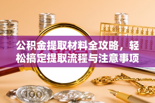 德兴公积金提取材料全攻略，轻松搞定提取流程与注意事项