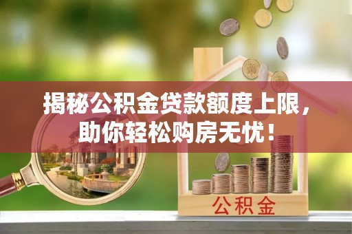 德兴揭秘公积金贷款额度上限，助你轻松购房无忧！