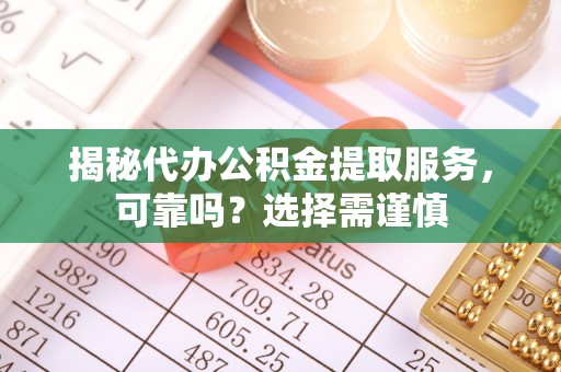 德兴揭秘代办公积金提取服务，可靠吗？选择需谨慎