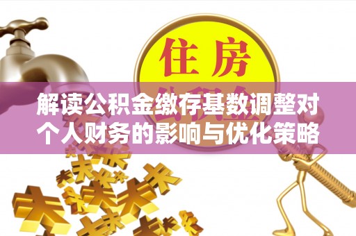 德兴解读公积金缴存基数调整对个人财务的影响与优化策略