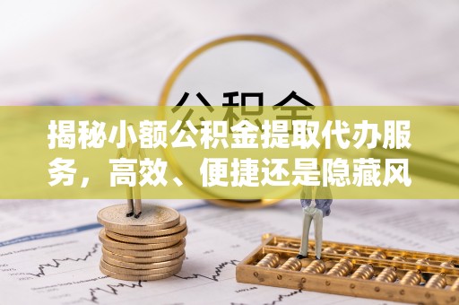 德兴揭秘小额公积金提取代办服务，高效、便捷还是隐藏风险？