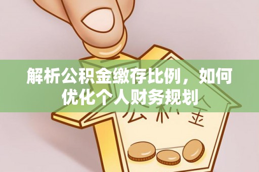 德兴解析公积金缴存比例，如何优化个人财务规划