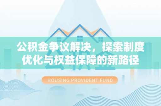 德兴公积金争议解决，探索制度优化与权益保障的新路径
