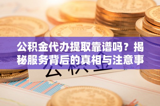 德兴公积金代办提取靠谱吗？揭秘服务背后的真相与注意事项