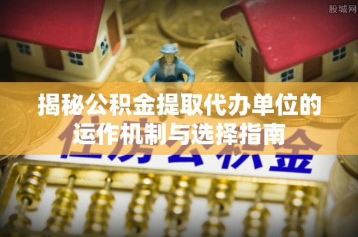 德兴揭秘公积金提取代办单位的运作机制与选择指南