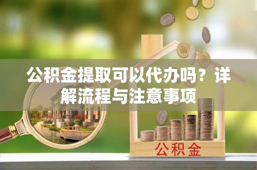 德兴公积金提取可以代办吗？详解流程与注意事项