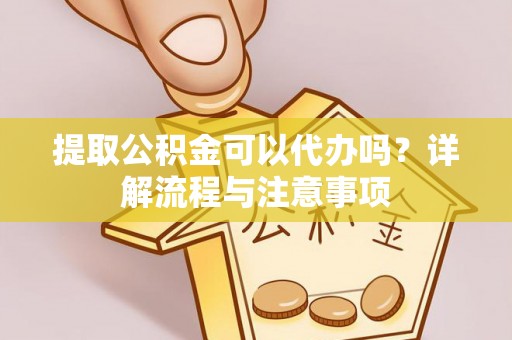 德兴提取公积金可以代办吗？详解流程与注意事项