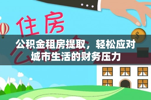 德兴公积金租房提取，轻松应对城市生活的财务压力