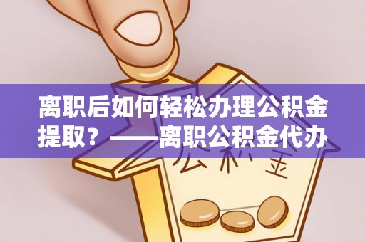 德兴离职后如何轻松办理公积金提取？——离职公积金代办提取服务详解
