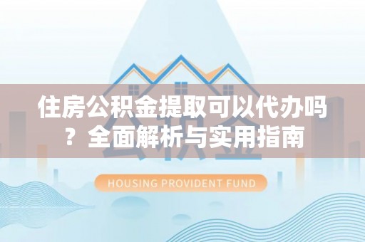德兴住房公积金提取可以代办吗？全面解析与实用指南