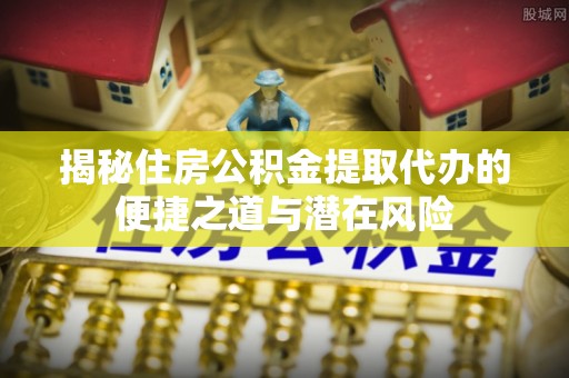 德兴揭秘住房公积金提取代办的便捷之道与潜在风险