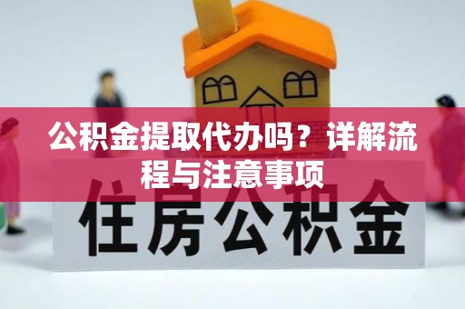 德兴公积金提取代办吗？详解流程与注意事项