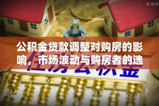 德兴公积金贷款调整对购房的影响，市场波动与购房者的选择