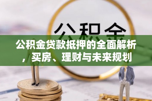 德兴公积金贷款抵押的全面解析，买房、理财与未来规划