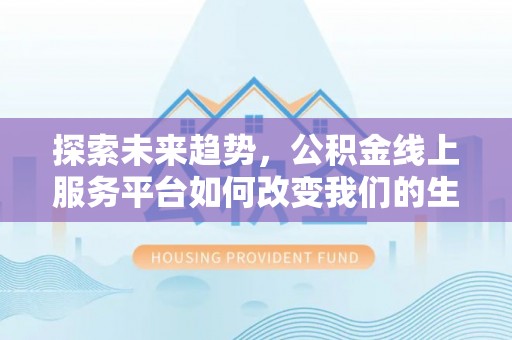 德兴探索未来趋势，公积金线上服务平台如何改变我们的生活