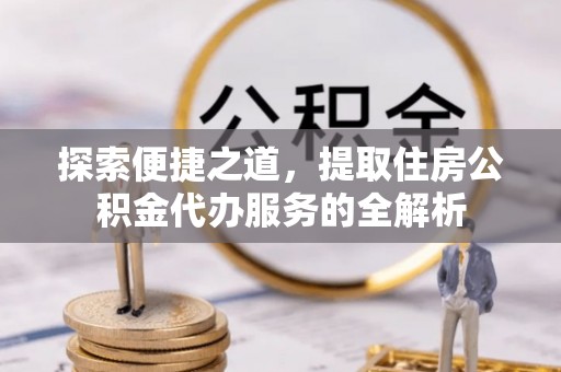 德兴探索便捷之道，提取住房公积金代办服务的全解析
