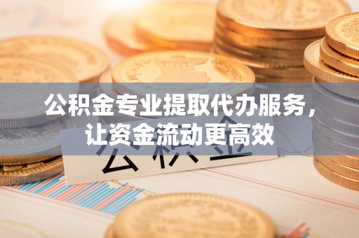 德兴公积金专业提取代办服务，让资金流动更高效