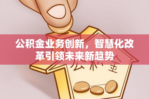 德兴公积金业务创新，智慧化改革引领未来新趋势