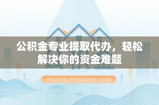 德兴公积金专业提取代办，轻松解决你的资金难题