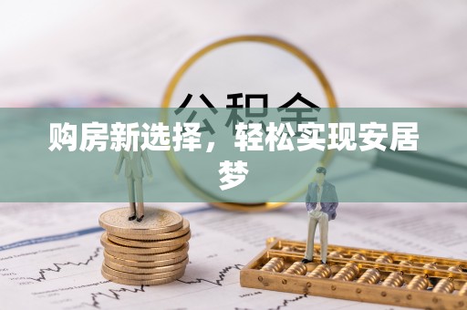 德兴购房新选择，轻松实现安居梦