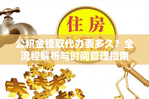 德兴公积金提取代办要多久？全流程解析与时间管理指南