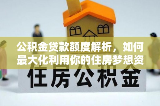 德兴公积金贷款额度解析，如何最大化利用你的住房梦想资金