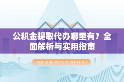 德兴公积金提取代办哪里有？全面解析与实用指南