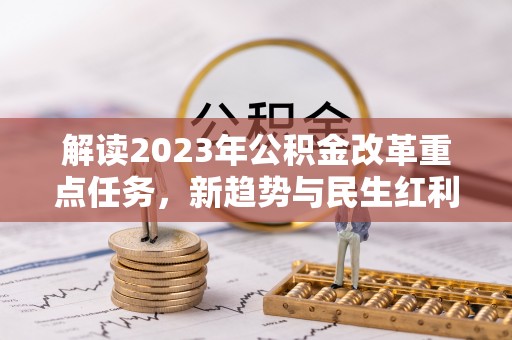 德兴解读2023年公积金改革重点任务，新趋势与民生红利