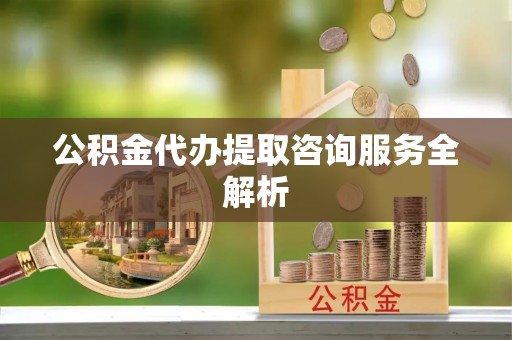 德兴公积金代办提取咨询服务全解析