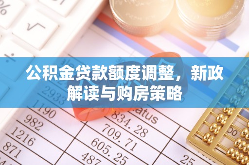 德兴公积金贷款额度调整，新政解读与购房策略