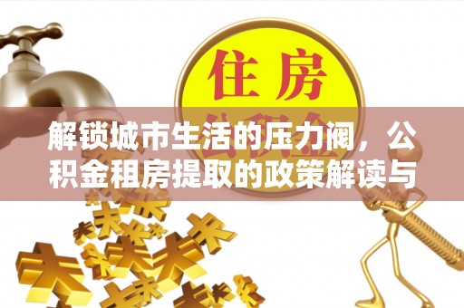 德兴解锁城市生活的压力阀，公积金租房提取的政策解读与实践指南