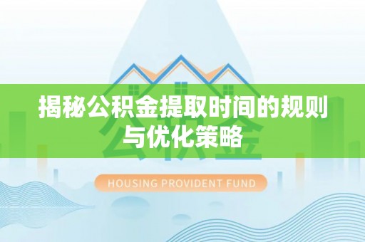 德兴揭秘公积金提取时间的规则与优化策略