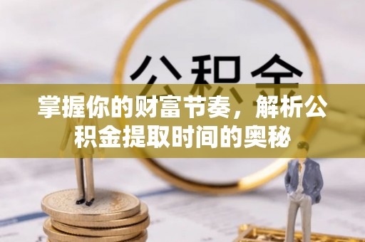 德兴掌握你的财富节奏，解析公积金提取时间的奥秘