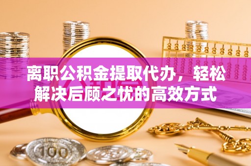 德兴离职公积金提取代办，轻松解决后顾之忧的高效方式