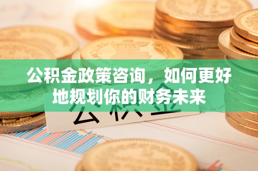 德兴公积金政策咨询，如何更好地规划你的财务未来