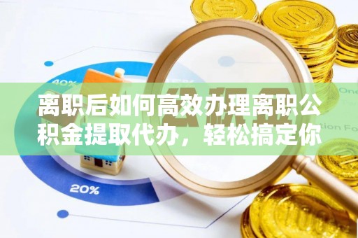 德兴离职后如何高效办理离职公积金提取代办，轻松搞定你的公积金
