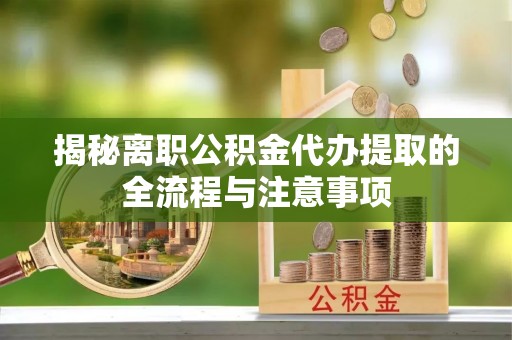 德兴揭秘离职公积金代办提取的全流程与注意事项