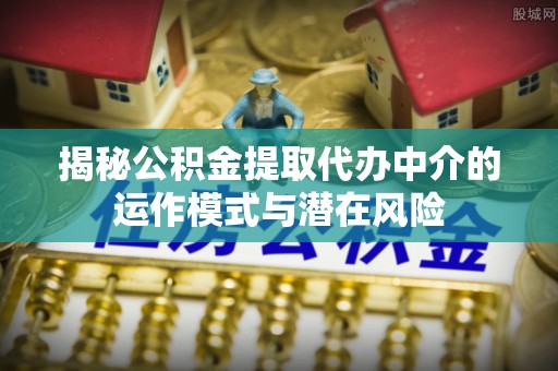 德兴揭秘公积金提取代办中介的运作模式与潜在风险