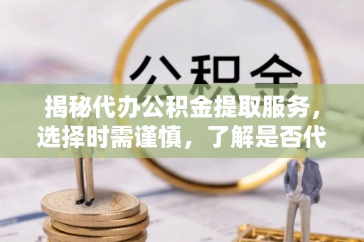 德兴揭秘代办公积金提取服务，选择时需谨慎，了解是否代办公积金提取可靠吗？