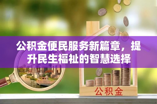 德兴公积金便民服务新篇章，提升民生福祉的智慧选择