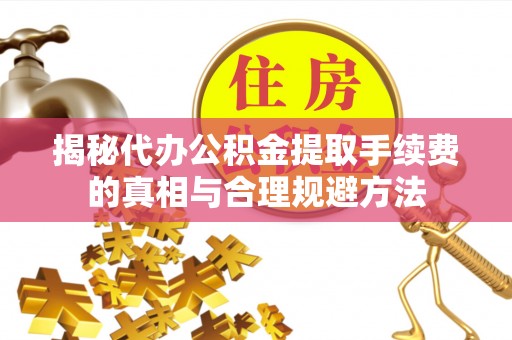 德兴揭秘代办公积金提取手续费的真相与合理规避方法