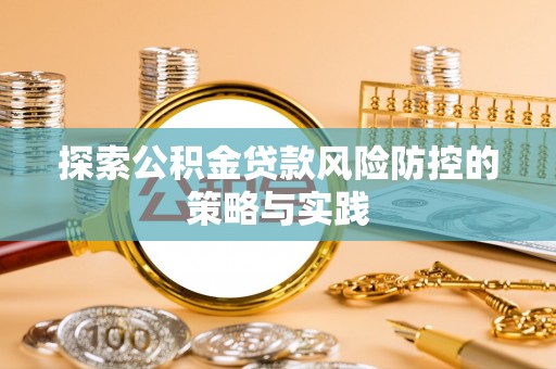 德兴探索公积金贷款风险防控的策略与实践