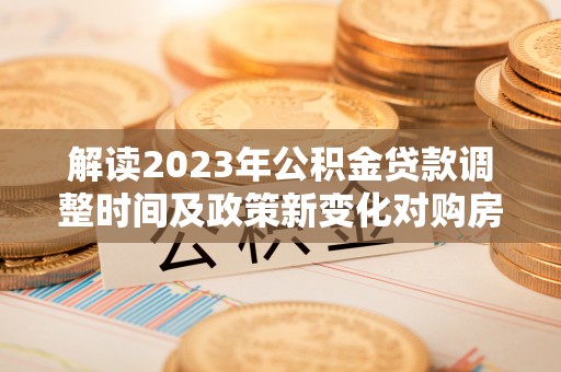 德兴解读2023年公积金贷款调整时间及政策新变化对购房的影响